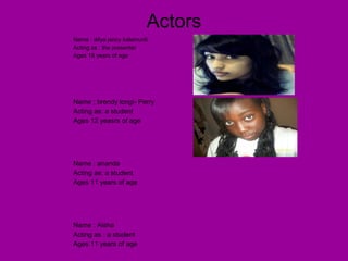 Actors
Name : difya jancy balamurili
Acting as : the presenter
Ages 18 years of age
Name ; brendy longi- Perry
Acting as: a student
Ages 12 yeasrs of age
Name : ananda
Acting as: a student
Ages 11 years of age
Name : Aisha
Acting as : a student
Ages 11 years of age
 