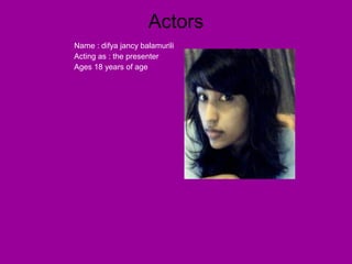 Actors
Name : difya jancy balamurili
Acting as : the presenter
Ages 18 years of age
 