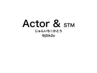 Actor &       STM
  じゅんいち☆かとう
    @j5ik2o
 