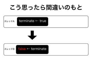 こう思ったら間違いのもと

スレッドA   terminate ← true




スレッドB   false ← terminate
        true ← terminate
 