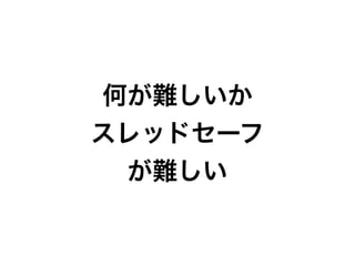 何が難しいか
スレッドセーフ
 が難しい
 