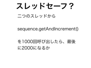 スレッドセーフ？
二つのスレッドから


sequence.getAndIncrement()


を1000回呼び出したら、最後
に2000になるか
 