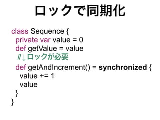 ロックで同期化
class Sequence {
  private var value = 0
  def getValue = value
   // ↓ ロックが必要
  def getAndIncrement() = synchronized {
    value += 1
    value
  }
}
 