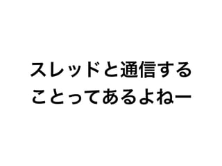 スレッドと通信する
ことってあるよねー
 