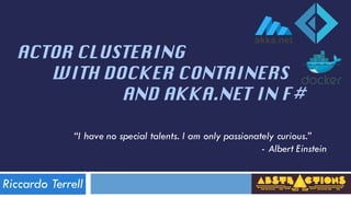 Riccardo Terrell
ACTOR CLUSTERING
WITH DOCKER CONTAINERS
AND AKKA.NET IN F#
“I have no special talents. I am only passionately curious.”
- Albert Einstein
 
