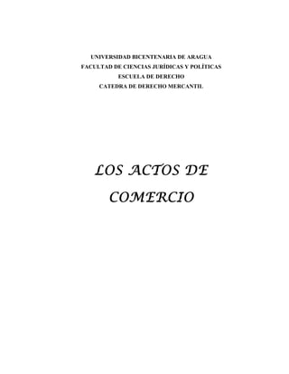 UNIVERSIDAD BICENTENARIA DE ARAGUA
FACULTAD DE CIENCIAS JURÍDICAS Y POLÍTICAS
ESCUELA DE DERECHO
CATEDRA DE DERECHO MERCANTIL

LOS ACTOS DE
COMERCIO

 