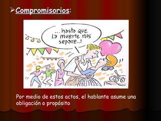 Compromisorios : Por medio de estos actos, el hablante asume una obligación o propósito