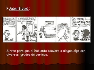 Asertivos : Sirven para que el hablante asevere o niegue algo con diversos grados de certeza.