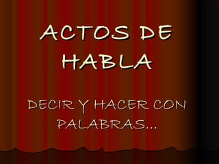 ACTOS DEACTOS DE
HABLAHABLA
DECIR Y HACER CONDECIR Y HACER CON
PALABRAS...PALABRAS...
 