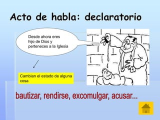 Acto de habla: declaratorio
Desde ahora eres
hijo de Dios y
perteneces a la Iglesia
Cambian el estado de alguna
cosa