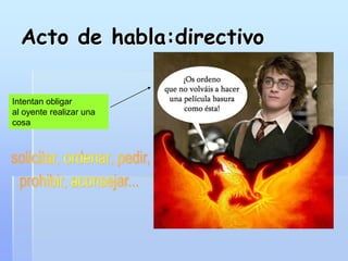 Acto de habla:directivo
Intentan obligar
al oyente realizar una
cosa