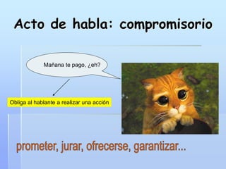 Acto de habla: compromisorio
Mañana te pago, ¿eh?
Obliga al hablante a realizar una acción