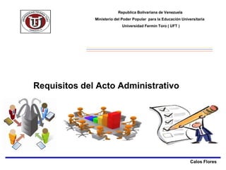Calos Flores
Requisitos del Acto Administrativo
Republica Bolivariana de Venezuela
Ministerio del Poder Popular para la Educación Universitaria
Universidad Fermín Toro ( UFT )
 