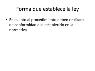 Forma que establece la ley
• En cuanto al procedimiento deben realizarse
de conformidad a lo establecido en la
normativa

 
