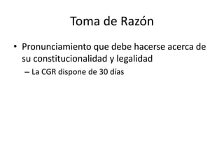 Toma de Razón
• Pronunciamiento que debe hacerse acerca de
su constitucionalidad y legalidad
– La CGR dispone de 30 días

 