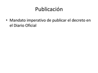 Publicación
• Mandato imperativo de publicar el decreto en
el Diario Oficial

 