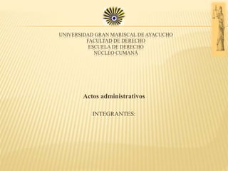 UNIVERSIDAD GRAN MARISCAL DE AYACUCHO
FACULTAD DE DERECHO
ESCUELA DE DERECHO
NÚCLEO CUMANÁ
Actos administrativos
INTEGRANTES:
 