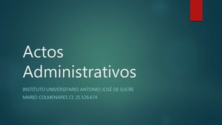 Actos
Administrativos
INSTITUTO UNIVERSITARIO ANTONIO JOSÉ DE SUCRE
MARIO COLMENARES CI: 25.526.674
 