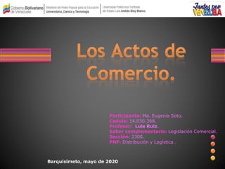 Participante: Ma. Eugenia Soto.
Cedula: 14.030.368.
Profesor: Luis Ruiz.
Saber complementario: Legislación Comercial.
Sección: 2300.
PNF: Distribución y Logística .
Barquisimeto, mayo de 2020
 