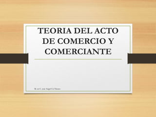 TEORIA DEL ACTO
DE COMERCIO Y
COMERCIANTE
M. en C. josé Angel Cú Tinoco
 