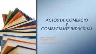 ACTOS DE COMERCIO
Y
COMERCIANTE INDIVIDUAL
MARVIN ESPINAL
Abogado MDE

marvin.espinal@unitec.edu

 