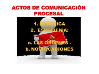 ACTOS DE COMUNICACIÓN
PROCESAL
1. GENERICA
2. ESPECIFICA:
a. LAS ORDENES -
b. NOTIFICACIONES
 