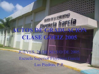 ACTOS DE GRADUACIÓN
  CLASE GOEIZ 2005

 JUEVES, 26 DE MAYO DE 2005.
 Escuela Superior Florencia García
         Las Piedras, P.R.
 