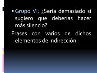 Grupo VI: ¿Sería demasiado si sugiero que deberías hacer más silencio?Frases con varios de dichos elementos de indirección.