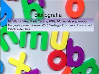Bibliografía Miralles Núñez, María Teresa, 2008,  Manual de preparación Lenguaje y comunicación PSU , Santiago, Ediciones Universidad Católica de Chile. 