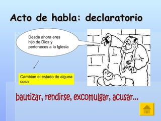 Acto de habla: declaratorio Desde ahora eres hijo de Dios y  perteneces a la Iglesia Cambian el estado de alguna cosa bautizar, rendirse, excomulgar, acusar... 