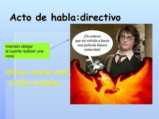Acto de habla:directivo Intentan obligar  al oyente realizar una cosa solicitar, ordenar, pedir,  prohibir, aconsejar... 