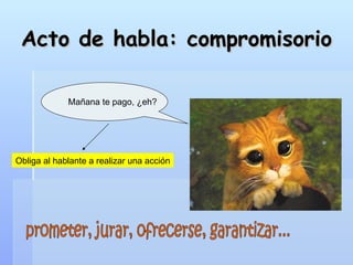 Acto de habla: compromisorio Mañana te pago, ¿eh? Obliga al hablante a realizar una acción prometer, jurar, ofrecerse, garantizar... 