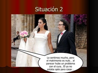 Situación 2 Lo sentimos mucho, pero el matrimonio es nulo… al parecer hubo un problema con el cura.. Él ya no estaba apto para casar… 