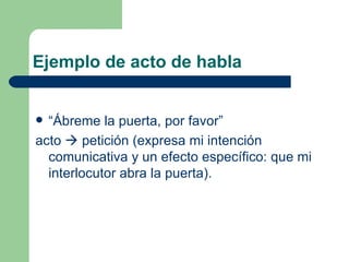 Ejemplo de acto de habla


 “Ábreme la puerta, por favor”
acto  petición (expresa mi intención
  comunicativa y un efecto específico: que mi
  interlocutor abra la puerta).
 