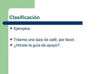 Clasificación

   Ejemplos:

   Tráeme una taza de café, por favor.
   ¿Hiciste la guía de apoyo?.
 