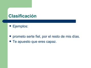 Clasificación

   Ejemplos:

   prometo serte fiel, por el resto de mis días.
   Te apuesto que eres capaz.
 