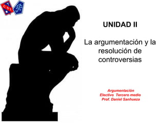 UNIDAD II
La argumentación y la
resolución de
controversias
Argumentación
Electivo Tercero medio
Prof. Daniel Sanhueza
 