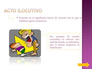 Consiste en el significado literal, de acuerdo con lo que el hablante quiere comunicar.  Por ejemplo: El insulto consistiría en inducir una opinión donde se entendería que el emisor desprecia al interlocutor 