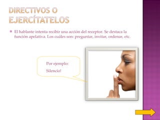 El hablante intenta recibir una acción del receptor. Se destaca la función apelativa. Los cuáles son: preguntar, invitar, ordenar, etc. Por ejemplo:  Silencio! 