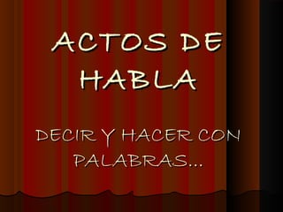 ACTOS DE
  HABLA
DECIR Y HACER CON
   PALABRAS...
 