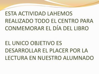 ESTA ACTIVIDAD LAHEMOS
REALIZADO TODO EL CENTRO PARA
CONMEMORAR EL DÍA DEL LIBRO
EL UNICO OBJETIVO ES
DESARROLLAR EL PLACE...