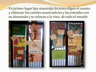  En primer lugar l@s maestr@s lectores eligen el cuento
y elaboran los carteles anunciadores y las entradas con
su alumna...