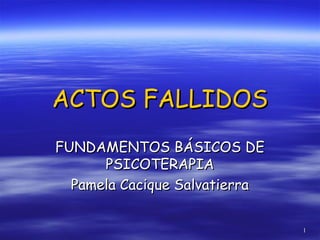 11
ACTOS FALLIDOSACTOS FALLIDOS
FUNDAMENTOS BÁSICOS DEFUNDAMENTOS BÁSICOS DE
PSICOTERAPIAPSICOTERAPIA
Pamela Cacique SalvatierraPamela Cacique Salvatierra
 