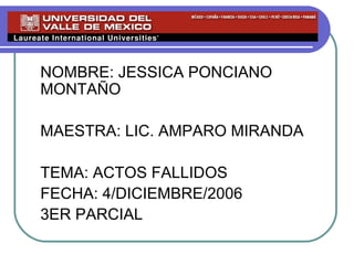 NOMBRE: JESSICA PONCIANO
MONTAÑO
MAESTRA: LIC. AMPARO MIRANDA
TEMA: ACTOS FALLIDOS
FECHA: 4/DICIEMBRE/2006
3ER PARCIAL
 