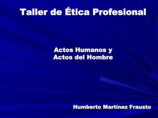 Actos Humanos y
Actos del Hombre
Taller de Ética Profesional
Humberto Martínez Frausto
 
