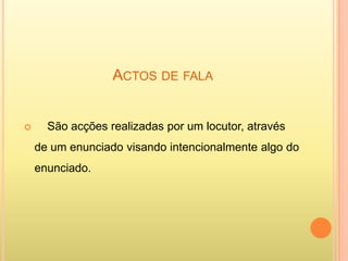 ACTOS DE FALA


     São acções realizadas por um locutor, através
    de um enunciado visando intencionalmente algo do
    enunciado.
 