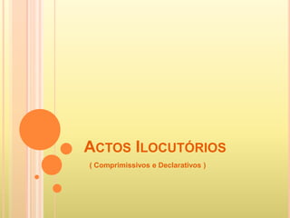 ACTOS ILOCUTÓRIOS
( Comprimissivos e Declarativos )
 