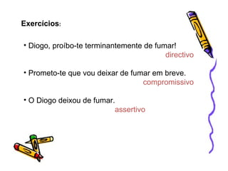 Diogo, proíbo-te terminantemente de fumar! directivo Prometo-te que vou deixar de fumar em breve. compromissivo O Diogo deixou de fumar. assertivo Exercícios :
