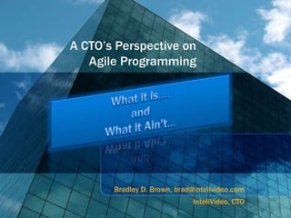 A CTO’s Perspective on
   Agile Programming




       Bradley D. Brown, brad@intelivideo.com
                              InteliVideo, CTO
 