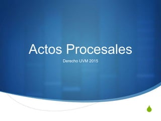 S
Actos Procesales
Derecho UVM 2015
 
